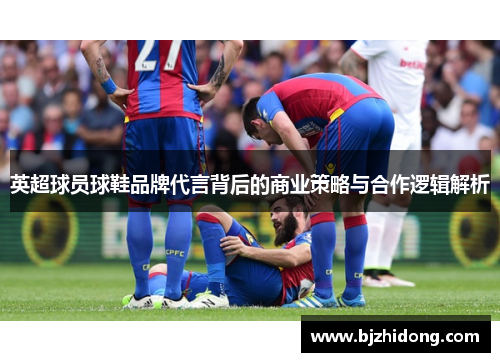 英超球员球鞋品牌代言背后的商业策略与合作逻辑解析
