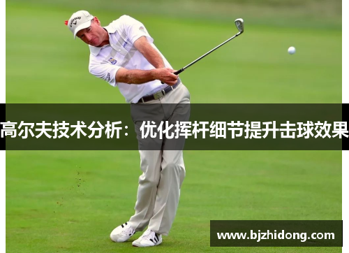 高尔夫技术分析：优化挥杆细节提升击球效果